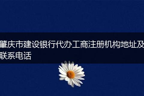 肇慶市建設(shè)銀行代辦工商注冊機(jī)構(gòu)地址及聯(lián)系電話
