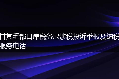 甘其毛都口岸稅務(wù)局涉稅投訴舉報(bào)及納稅服務(wù)電話