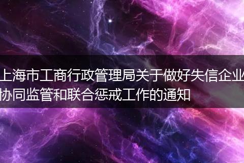 上海市工商行政管理局關(guān)于做好失信企業(yè)協(xié)同監(jiān)管和聯(lián)合懲戒工作的通知