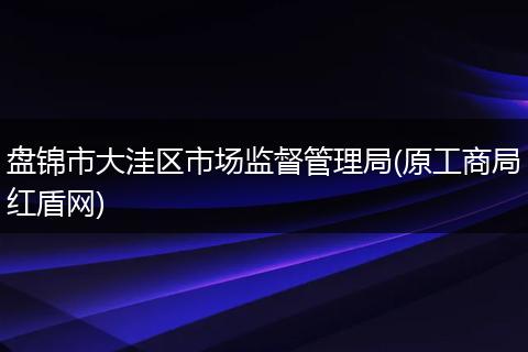 盤錦市大洼區(qū)市場監(jiān)督管理局(原工商局紅盾網)