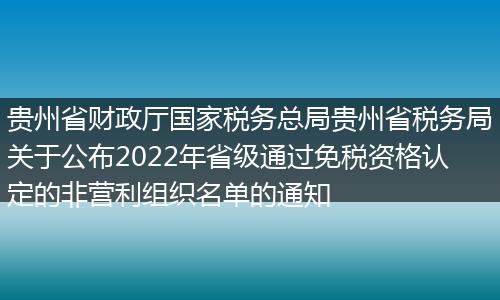 貴州省財政廳國家稅務(wù)總局貴州省稅務(wù)局關(guān)于公布2022年省級通過免稅資格認定的非營利組織名單的通知