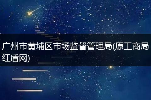 廣州市黃埔區(qū)市場監(jiān)督管理局(原工商局紅盾網(wǎng))