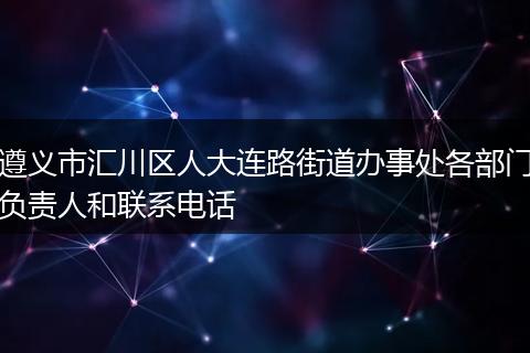 遵義市匯川區(qū)人大連路街道辦事處各部門負責(zé)人和聯(lián)系電話