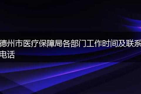德州市醫(yī)療保障局各部門工作時(shí)間及聯(lián)系電話