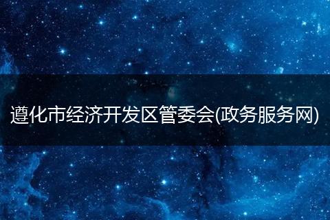 遵化市經濟開發(fā)區(qū)管委會(政務服務網)