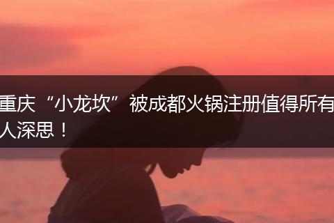 重慶“小龍坎”被成都火鍋注冊值得所有人深思！