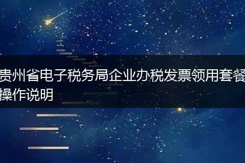貴州省電子稅務(wù)局企業(yè)辦稅發(fā)票領(lǐng)用套餐操作說明
