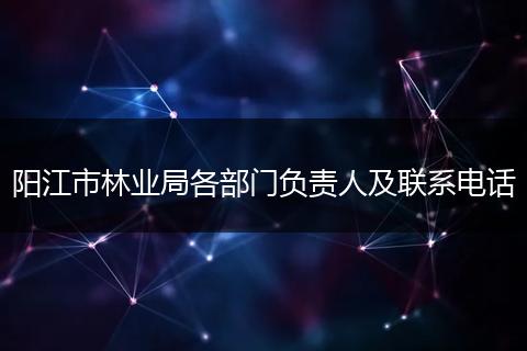 陽江市林業(yè)局各部門負(fù)責(zé)人及聯(lián)系電話