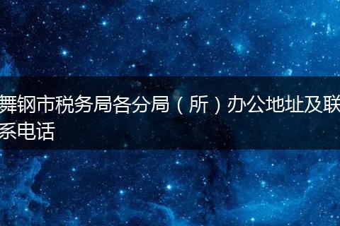 舞鋼市稅務(wù)局各分局（所）辦公地址及聯(lián)系電話
