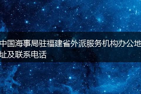 中國海事局駐福建省外派服務(wù)機構(gòu)辦公地址及聯(lián)系電話