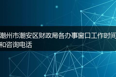潮州市潮安區(qū)財(cái)政局各辦事窗口工作時間和咨詢電話