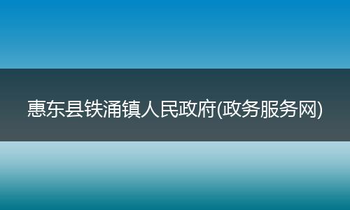 惠東縣鐵涌鎮(zhèn)人民政府(政務(wù)服務(wù)網(wǎng))