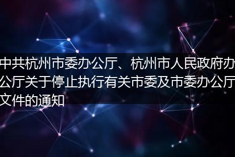 中共杭州市委辦公廳、杭州市人民政府辦公廳關(guān)于停止執(zhí)行有關(guān)市委及市委辦公廳文件的通知