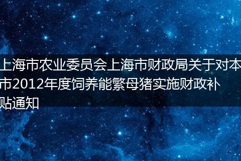 上海市農(nóng)業(yè)委員會上海市財政局關(guān)于對本市2012年度飼養(yǎng)能繁母豬實施財政補貼通知