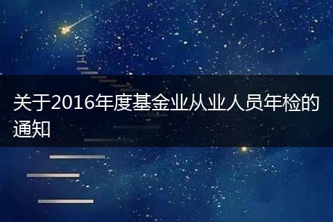 關于2016年度基金業(yè)從業(yè)人員年檢的通知