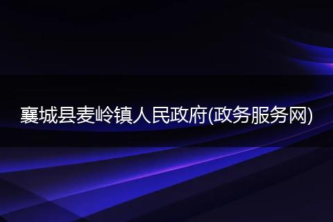 襄城縣麥嶺鎮(zhèn)人民政府(政務(wù)服務(wù)網(wǎng))