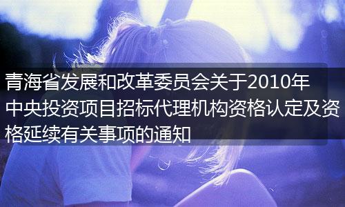 青海省發(fā)展和改革委員會(huì)關(guān)于2010年中央投資項(xiàng)目招標(biāo)代理機(jī)構(gòu)資格認(rèn)定及資格延續(xù)有關(guān)事項(xiàng)的通知