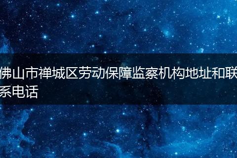 佛山市禪城區(qū)勞動保障監(jiān)察機構地址和聯(lián)系電話