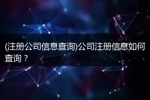 (注冊公司信息查詢)公司注冊信息如何查詢？