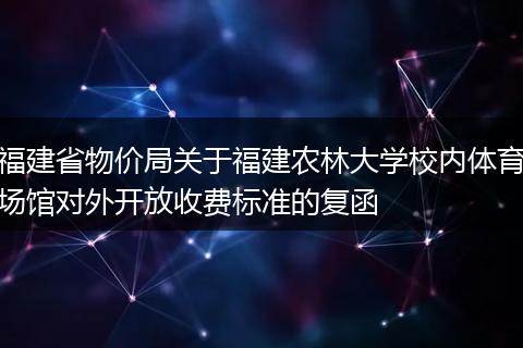 福建省物價(jià)局關(guān)于福建農(nóng)林大學(xué)校內(nèi)體育場(chǎng)館對(duì)外開放收費(fèi)標(biāo)準(zhǔn)的復(fù)函