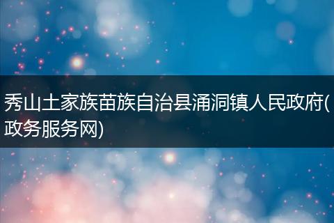 秀山土家族苗族自治縣涌洞鎮(zhèn)人民政府(政務(wù)服務(wù)網(wǎng))
