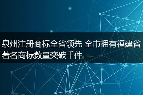 泉州注冊商標全省領(lǐng)先 全市擁有福建省著名商標數(shù)量突破千件
