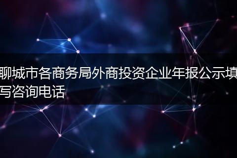 聊城市各商務(wù)局外商投資企業(yè)年報(bào)公示填寫(xiě)咨詢(xún)電話(huà)