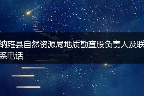 納雍縣自然資源局地質(zhì)勘查股負(fù)責(zé)人及聯(lián)系電話