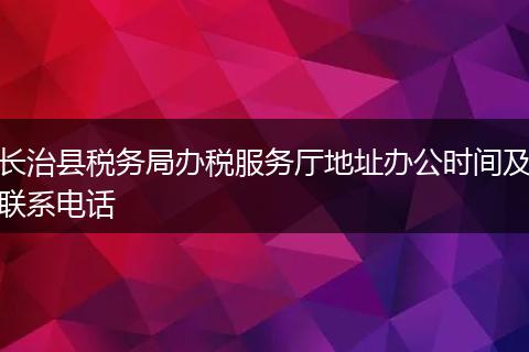 長治縣稅務(wù)局辦稅服務(wù)廳地址辦公時間及聯(lián)系電話