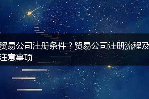 貿(mào)易公司注冊條件？貿(mào)易公司注冊流程及注意事項(xiàng)