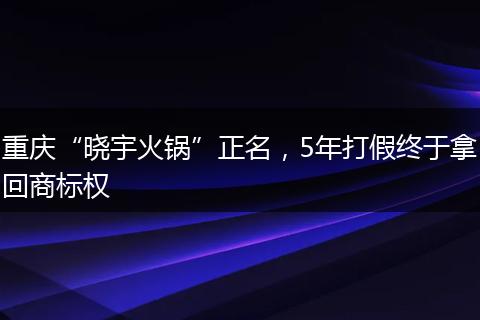重慶“曉宇火鍋”正名,5年打假終于拿回商標權