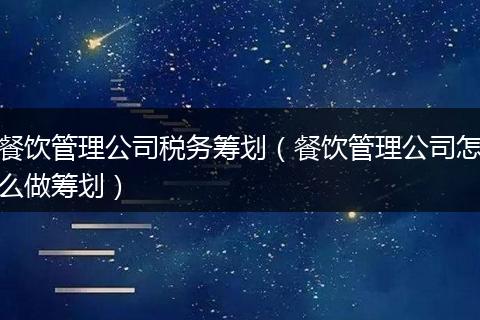 餐飲管理公司稅務(wù)籌劃（餐飲管理公司怎么做籌劃）