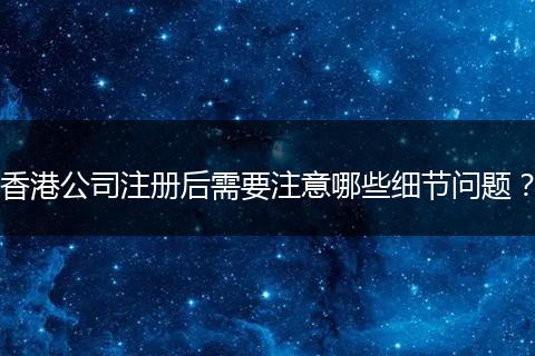 香港公司注冊后需要注意哪些細節(jié)問題？