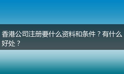 香港公司注冊要什么資料和條件？有什么好處？