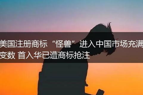 美國(guó)注冊(cè)商標(biāo)“怪獸”進(jìn)入中國(guó)市場(chǎng)充滿變數(shù) 首入華已遭商標(biāo)搶注