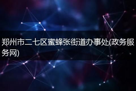 鄭州市二七區(qū)蜜蜂張街道辦事處(政務(wù)服務(wù)網(wǎng))