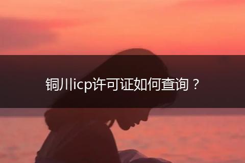 銅川icp許可證如何查詢？