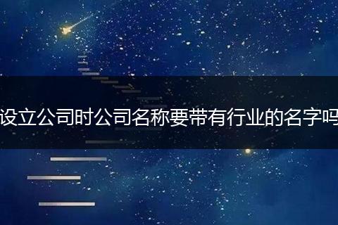 設立公司時公司名稱要帶有行業(yè)的名字嗎