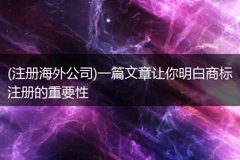 (注冊海外公司)一篇文章讓你明白商標注冊的重要性