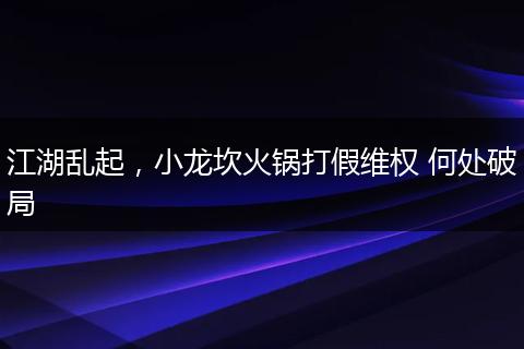 江湖亂起,小龍坎火鍋打假維權(quán) 何處破局