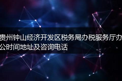 貴州鐘山經(jīng)濟開發(fā)區(qū)稅務局辦稅服務廳辦公時間地址及咨詢電話