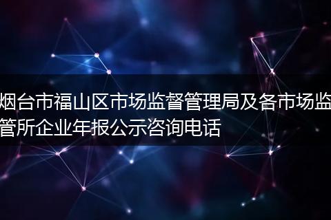 煙臺市福山區(qū)市場監(jiān)督管理局及各市場監(jiān)管所企業(yè)年報公示咨詢電話