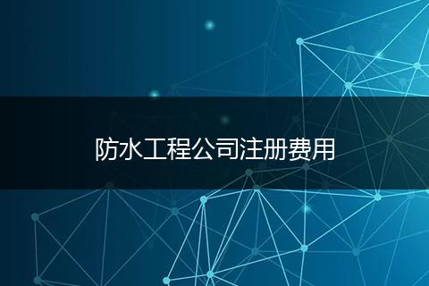 防水工程公司注冊(cè)費(fèi)用