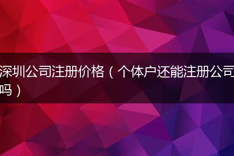 深圳公司注冊價格（個體戶還能注冊公司嗎）