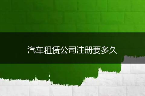 汽車租賃公司注冊(cè)要多久