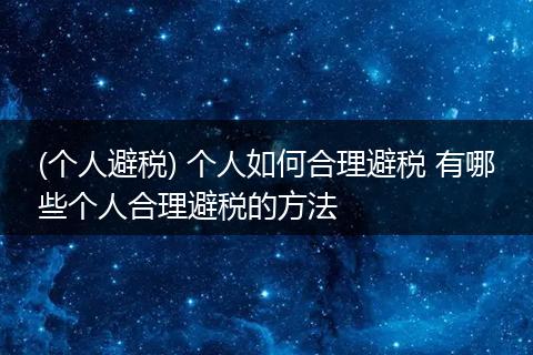 (個(gè)人避稅) 個(gè)人如何合理避稅 有哪些個(gè)人合理避稅的方法