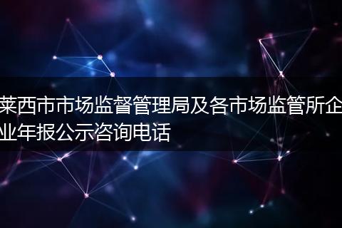 萊西市市場(chǎng)監(jiān)督管理局及各市場(chǎng)監(jiān)管所企業(yè)年報(bào)公示咨詢電話
