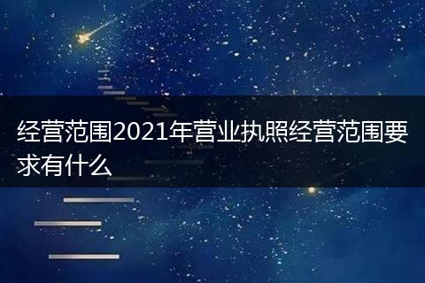 經(jīng)營范圍2021年?duì)I業(yè)執(zhí)照經(jīng)營范圍要求有什么