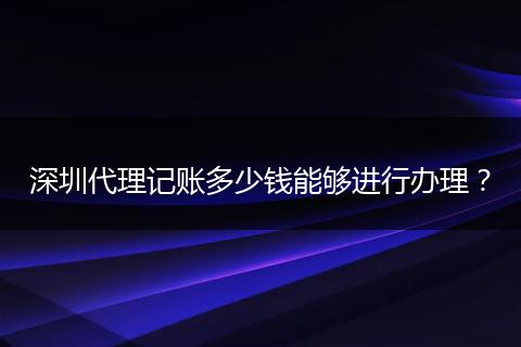 深圳代理記賬多少錢能夠進行辦理？