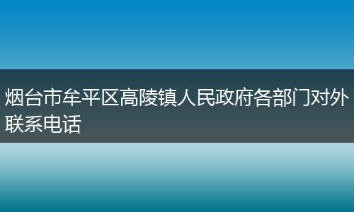煙臺市牟平區(qū)高陵鎮(zhèn)人民政府各部門對外聯(lián)系電話